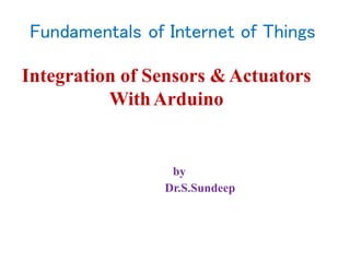 Integration of Sensors &Actuators
WithArduino
by
Dr.S.Sundeep
Fundamentals of Internet of Things
 