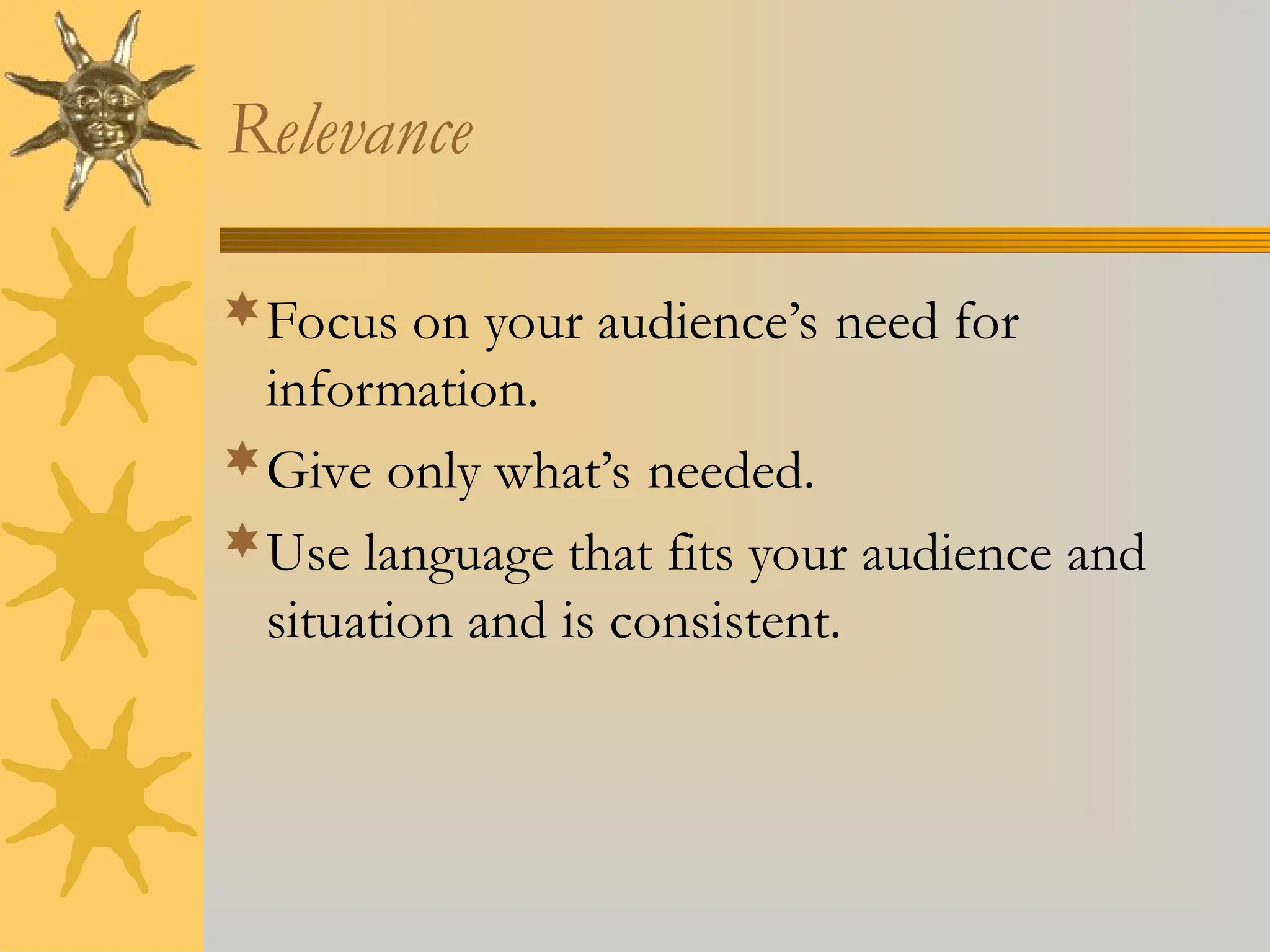 Relevance
Focus on your audience’s need for
information.
Give only what’s needed.
Use language that fits your audience and
situation and is consistent.
 