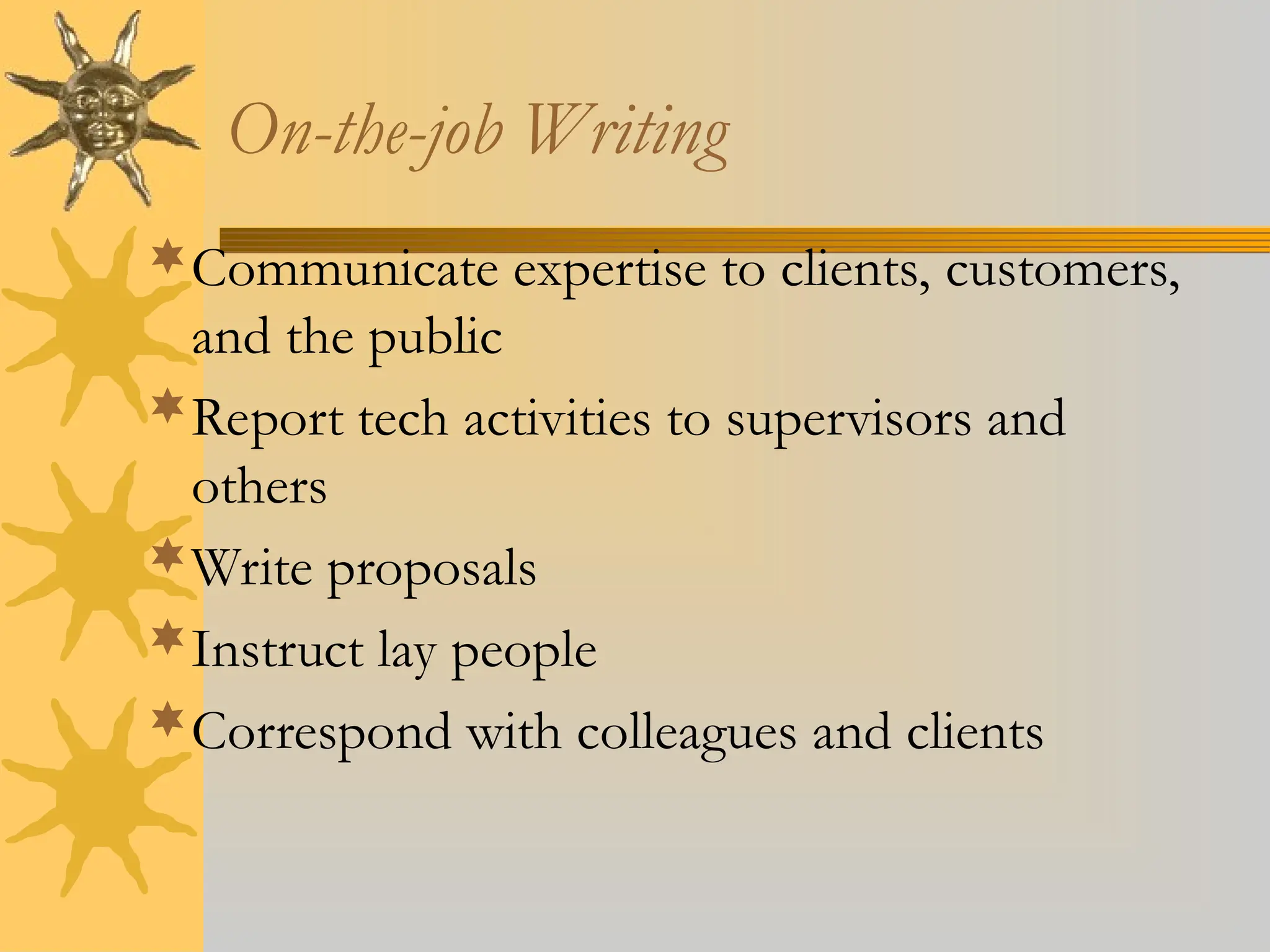 On-the-job Writing
Communicate expertise to clients, customers,
and the public
Report tech activities to supervisors and
others
Write proposals
Instruct lay people
Correspond with colleagues and clients
 