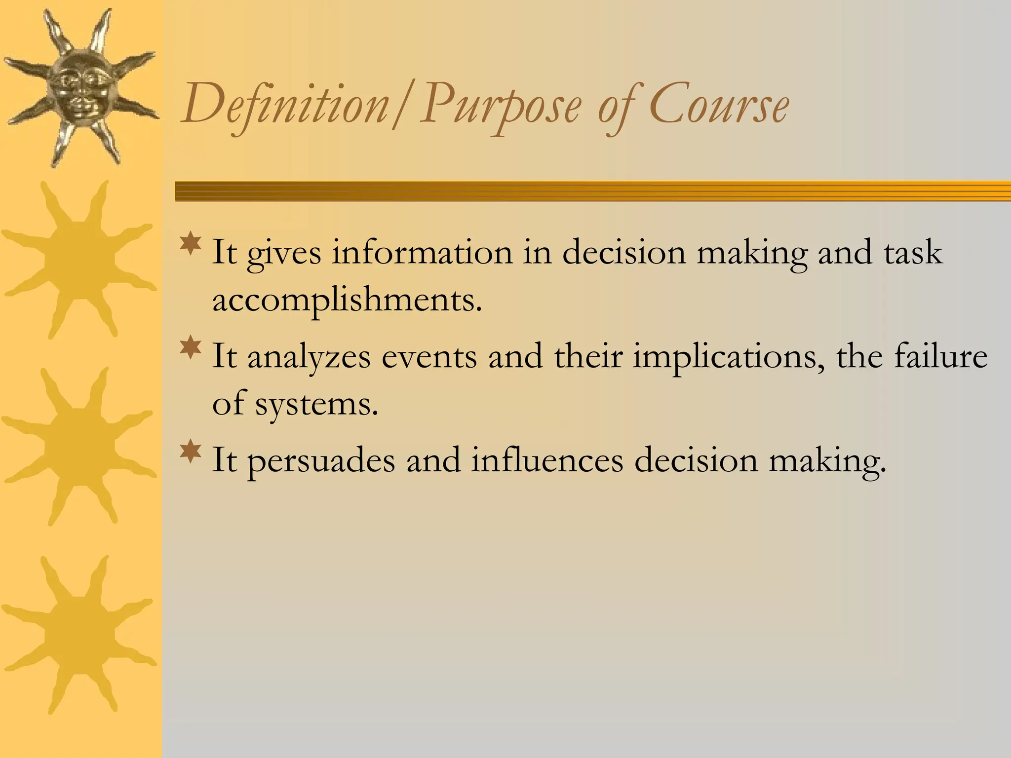 Definition/Purpose of Course
It gives information in decision making and task
accomplishments.
It analyzes events and their implications, the failure
of systems.
It persuades and influences decision making.
 