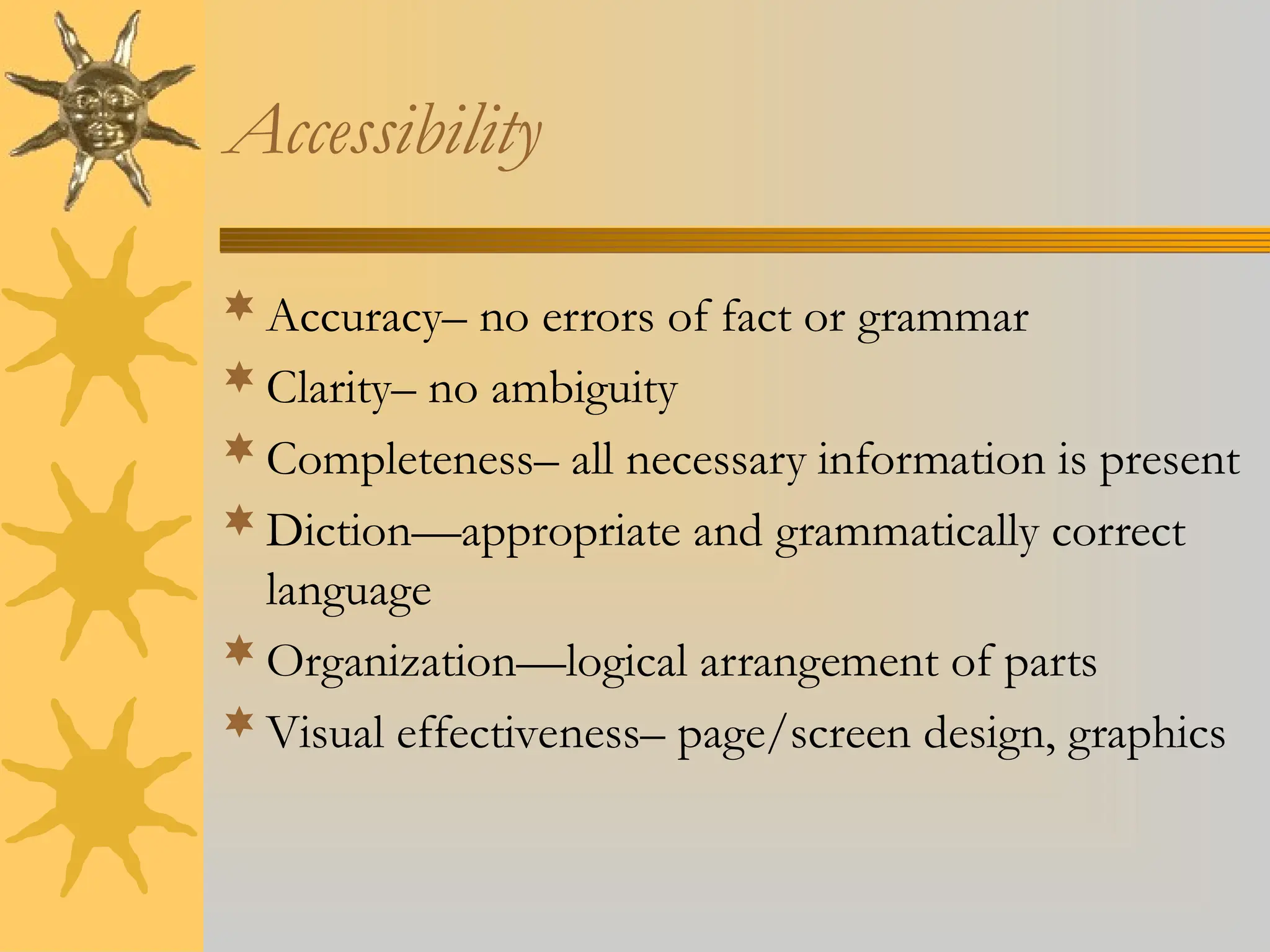 Accessibility
Accuracy– no errors of fact or grammar
Clarity– no ambiguity
Completeness– all necessary information is present
Diction—appropriate and grammatically correct
language
Organization—logical arrangement of parts
Visual effectiveness– page/screen design, graphics
 