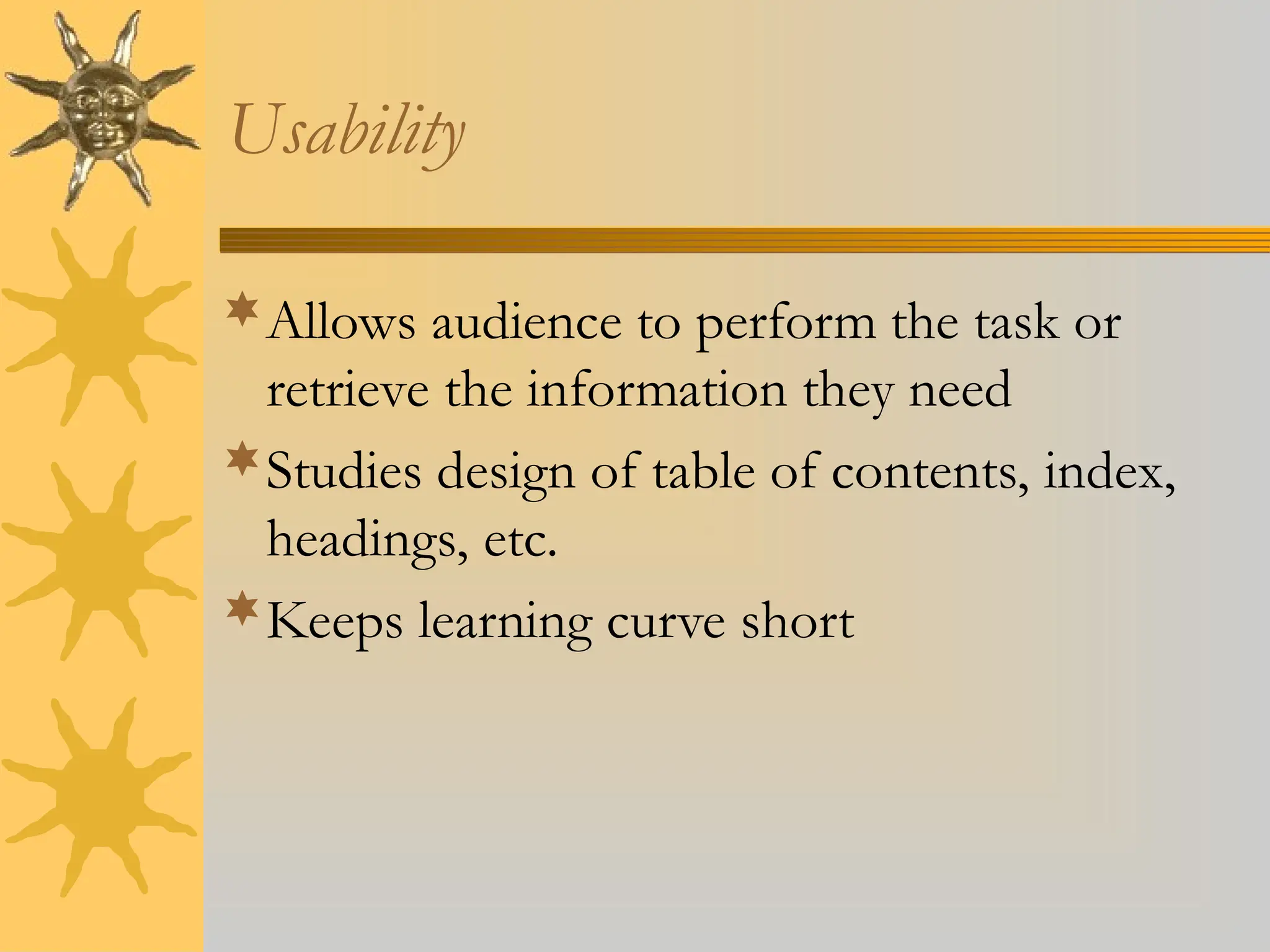 Usability
Allows audience to perform the task or
retrieve the information they need
Studies design of table of contents, index,
headings, etc.
Keeps learning curve short
 