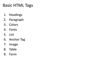 Basic HTML Tags
1. Headings
2. Paragraph
3. Colors
4. Fonts
5. List
6. Anchor Tag
7. Image
8. Table
9. Form
 