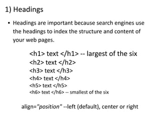 1) Headings
<h1> text </h1> -- largest of the six
<h2> text </h2>
<h3> text </h3>
<h4> text </h4>
<h5> text </h5>
<h6> text </h6> -- smallest of the six
align="position" --left (default), center or right
▪ Headings are important because search engines use
the headings to index the structure and content of
your web pages.
 