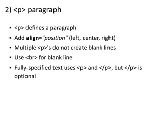 2) <p> paragraph
▪ <p> defines a paragraph
▪ Add align="position" (left, center, right)
▪ Multiple <p>'s do not create blank lines
▪ Use <br> for blank line
▪ Fully-specified text uses <p> and </p>, but </p> is
optional
 