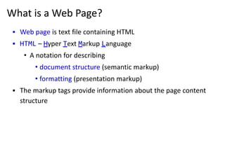 What is a Web Page?
▪ Web page is text file containing HTML
▪ HTML – Hyper Text Markup Language
• A notation for describing
• document structure (semantic markup)
• formatting (presentation markup)
▪ The markup tags provide information about the page content
structure
 