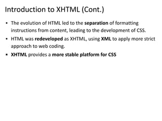 Introduction to XHTML (Cont.)
▪ The evolution of HTML led to the separation of formatting
instructions from content, leading to the development of CSS.
▪ HTML was redeveloped as XHTML, using XML to apply more strict
approach to web coding.
▪ XHTML provides a more stable platform for CSS
 