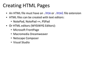 Creating HTML Pages
▪ An HTML file must have an .htm or .html file extension
▪ HTML files can be created with text editors:
• NotePad, NotePad ++, PSPad
▪ Or HTML editors (WYSIWYG Editors):
• Microsoft FrontPage
• Macromedia Dreamweaver
• Netscape Composer
• Visual Studio
 