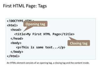 First HTML Page: Tags
<!DOCTYPE HTML>
<html>
<head>
<title>My First HTML Page</title>
</head>
<body>
<p>This is some text...</p>
</body>
</html>
Opening tag
Closing tag
An HTML element consists of an opening tag, a closing tag and the content inside.
 