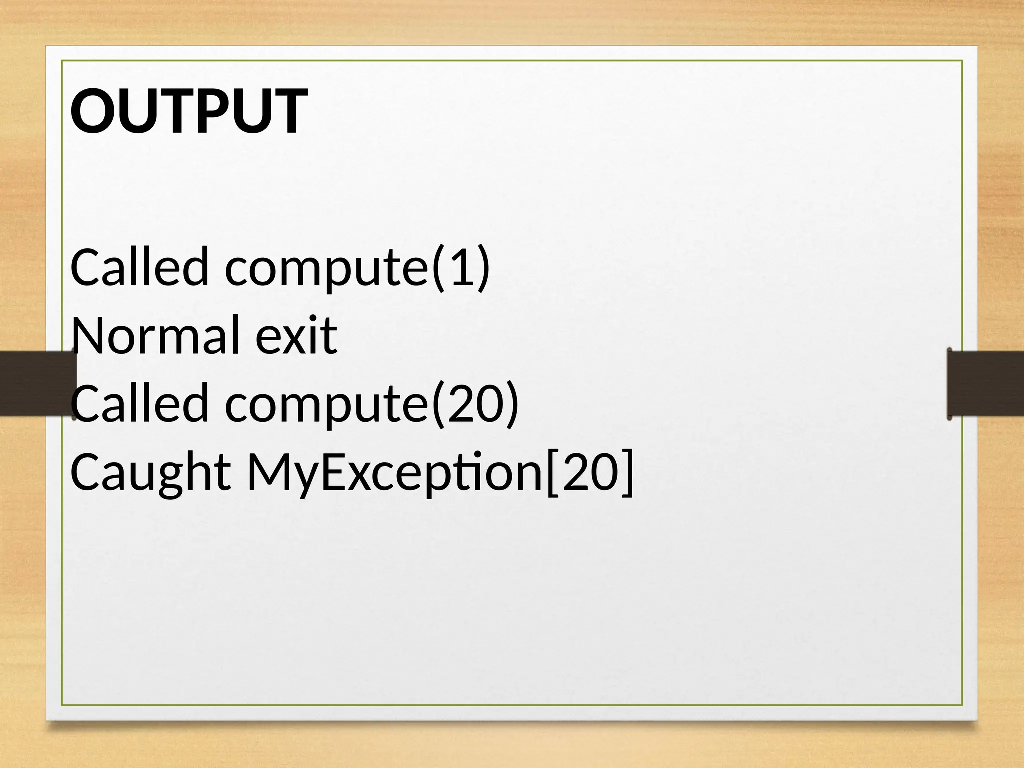 OUTPUT
Called compute(1)
Normal exit
Called compute(20)
Caught MyException[20]
 