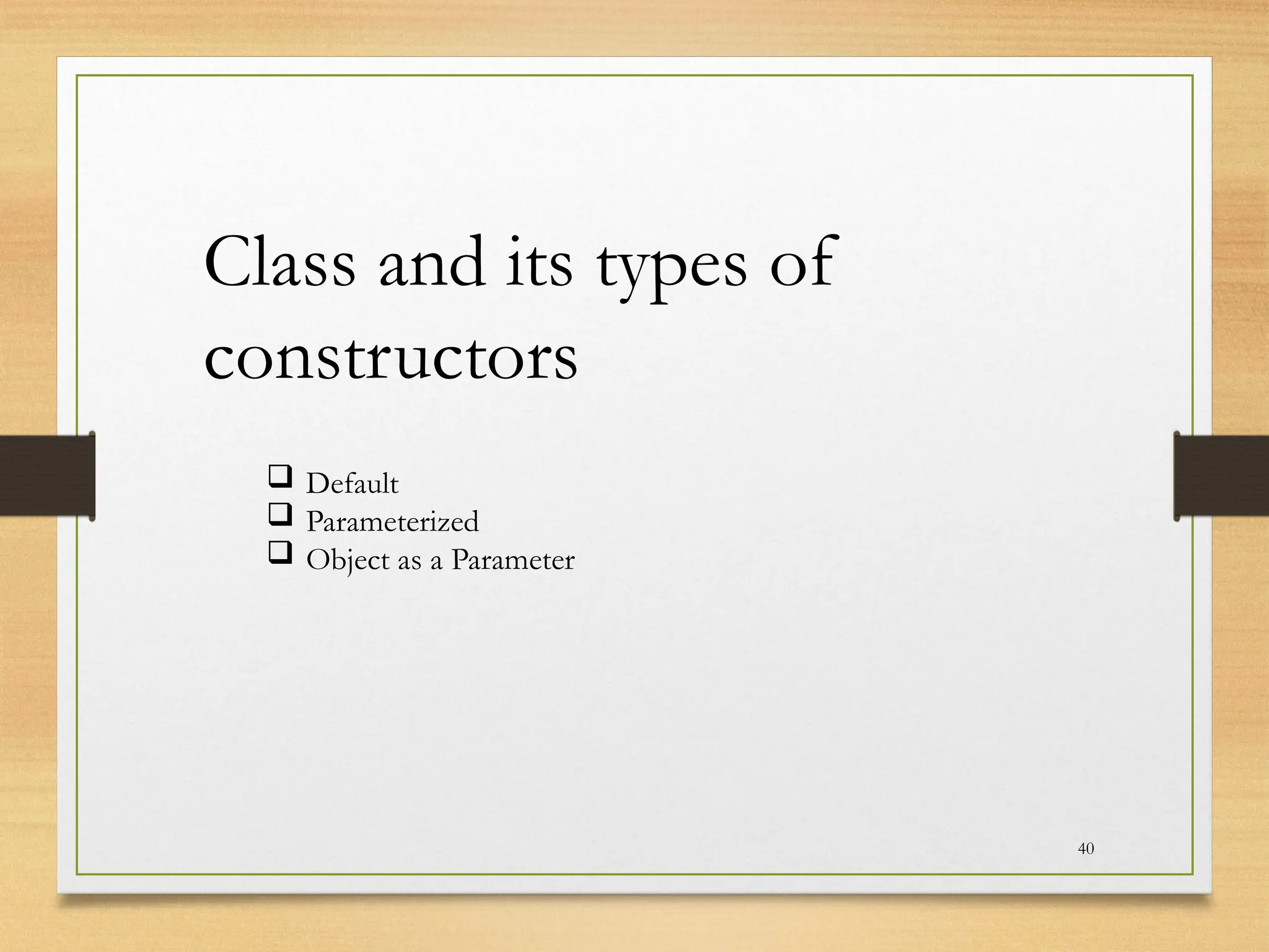 40
Class and its types of
constructors
 Default
 Parameterized
 Object as a Parameter
 