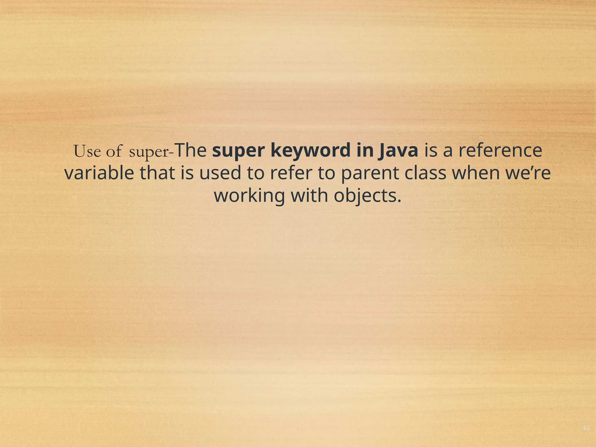 Use of super-The super keyword in Java is a reference
variable that is used to refer to parent class when we’re
working with objects.
44
 