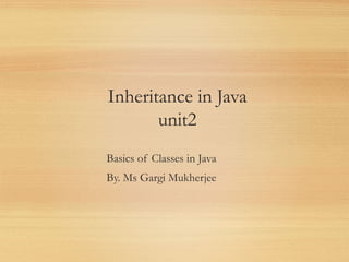 Inheritance in Java
unit2
1
Basics of Classes in Java
By. Ms Gargi Mukherjee
 