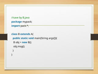 //save by B.java
package mypack;
import pack.*;
class B extends A{
public static void main(String args[]){
B obj = new B();
obj.msg();
}
}
 