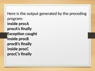 Here is the output generated by the preceding
program:
inside procA
procA’s finally
Exception caught
inside procB
procB’s finally
inside procC
procC’s finally
 