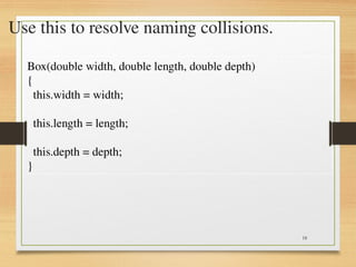 18
Use this to resolve naming collisions.
Box(double width, double length, double depth)
{
this.width = width;
this.length = length;
this.depth = depth;
}
 