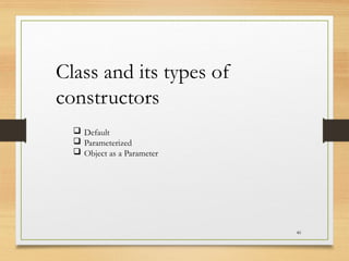 40
Class and its types of
constructors
 Default
 Parameterized
 Object as a Parameter
 