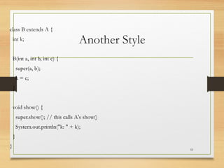 Another Style
class B extends A {
int k;
B(int a, int b, int c) {
super(a, b);
k = c;
}
void show() {
super.show(); // this calls A's show()
System.out.println("k: " + k);
}
} 53
 