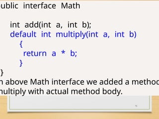 73
public interface Math
int add(int a, int b);
default int multiply(int a, int b)
{
return a * b;
}
}
n above Math interface we added a method
multiply with actual method body.
 