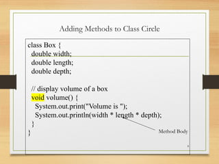 Adding Methods to Class Circle
8
class Box {
double width;
double length;
double depth;
// display volume of a box
void volume() {
System.out.print("Volume is ");
System.out.println(width * length * depth);
}
} Method Body
 