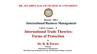Branch - MBA
International Business Management
DR. APJ ABDUL KALAM TECHNICAL UNIVERSITY
By
Dr. B. B.Tiwari
Professor
Department of Management
Shri Ramswaroop Memorial Group of Professional Colleges, Lucknow
Unit-2: Lecture – 9
International Trade Theories:
Forms of Protection
 