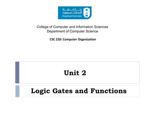 Unit 2
College of Computer and Information Sciences
Department of Computer Science
CSC 220: Computer Organization
Logic Gates and Functions
 