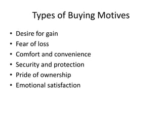 Types of Buying Motives
• Desire for gain
• Fear of loss
• Comfort and convenience
• Security and protection
• Pride of ownership
• Emotional satisfaction
 