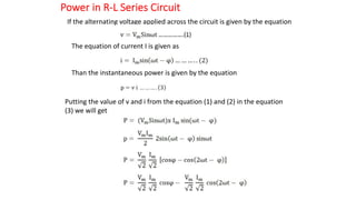 Power in R-L Series Circuit
If the alternating voltage applied across the circuit is given by the equation
The equation of current I is given as
Than the instantaneous power is given by the equation
Putting the value of v and i from the equation (1) and (2) in the equation
(3) we will get
 