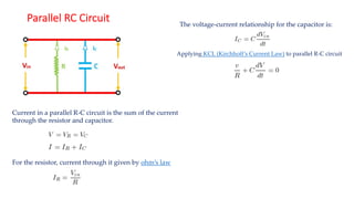 Parallel RC Circuit
Current in a parallel R-C circuit is the sum of the current
through the resistor and capacitor.
For the resistor, current through it given by ohm’s law
The voltage-current relationship for the capacitor is:
Applying KCL (Kirchhoff’s Current Law) to parallel R-C circuit
 