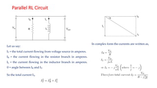 Parallel RL Circuit
Let us say:
IT = the total current flowing from voltage source in amperes.
IR = the current flowing in the resistor branch in amperes.
IL = the current flowing in the inductor branch in amperes.
θ = angle between IR and IT.
So the total current IT,
In complex form the currents are written as,
 