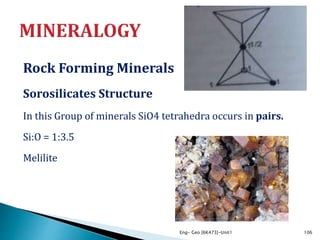 Rock Forming Minerals
Sorosilicates Structure
In this Group of minerals SiO4 tetrahedra occurs in pairs.
Si:O = 1:3.5
Melilite
Eng- Geo [6K473]-Unit1 106
 