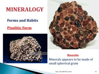 Forms and Habits
Pisolitic Form
Eng- Geo [6K473]-Unit1 16
Bauxite
Minerals appears to be made of
small spherical grain
 
