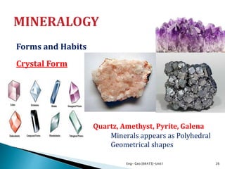 Forms and Habits
Crystal Form
Eng- Geo [6K473]-Unit1 26
Quartz, Amethyst, Pyrite, Galena
Minerals appears as Polyhedral
Geometrical shapes
 