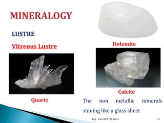 LUSTRE
Vitreous Lustre
Eng- Geo [6K473]-Unit1 51
The non metallic minerals
shining like a glass sheet
Calcite
Dolomite
Quartz
 