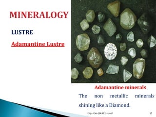 LUSTRE
Adamantine Lustre
Eng- Geo [6K473]-Unit1 55
The non metallic minerals
shining like a Diamond.
Adamantine minerals
 