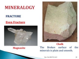 FRACTURE
Even Fracture
Eng- Geo [6K473]-Unit1 60
The Broken surface of the
minerals is plain and smooth.
Chalk
Muscovite Mica
Magnasite
 