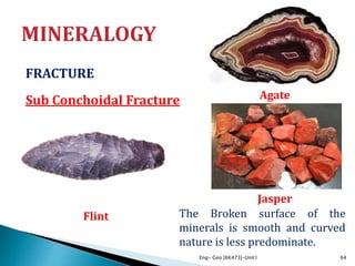 FRACTURE
Sub Conchoidal Fracture
Eng- Geo [6K473]-Unit1 64
The Broken surface of the
minerals is smooth and curved
nature is less predominate.
Jasper
Agate
Flint
 