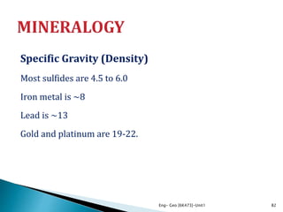 Specific Gravity (Density)
Most sulfides are 4.5 to 6.0
Iron metal is ~8
Lead is ~13
Gold and platinum are 19-22.
Eng- Geo [6K473]-Unit1 82
 