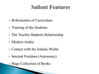 Salient Features
 Reformation of Curriculum
 Training of the Students
 The Teacher Students Relationship
 Modern Arabic
 Contact with the Islamic World
 Internal Freedom (Autonomy)
 Huge Collection of Books
 