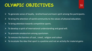 OLYMPIC OBJECTIVES
 To generate sense of loyalty , brotherhood and team spirit among the participants.
 To bring the att...
