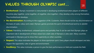 VALUES THROUGH OLYMPIC cont….
 Brotherhood: Olympic movement is instrumental in developing brotherhood when players of di...