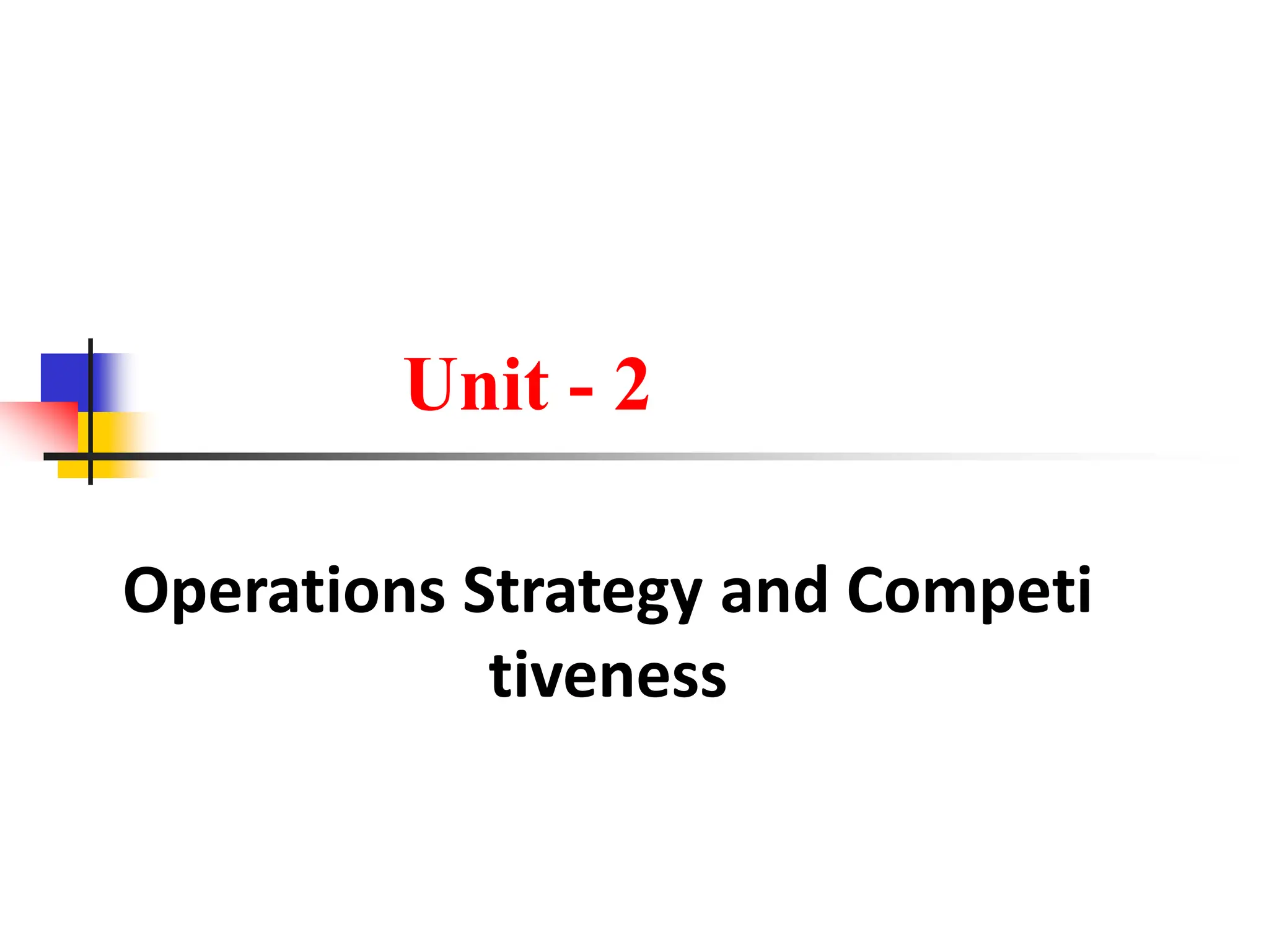 Unit - 2
Operations Strategy and Competi
tiveness
 
