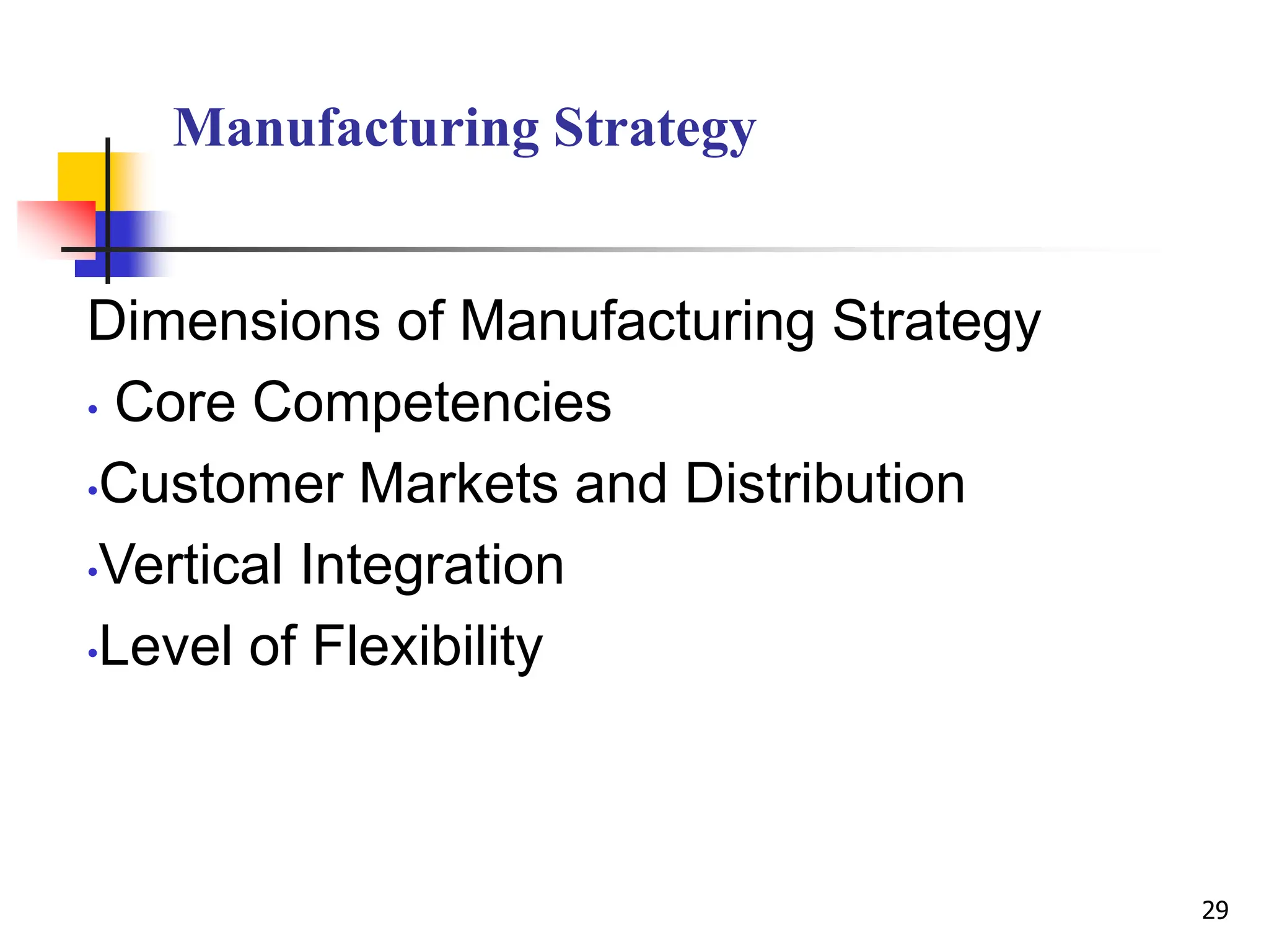Manufacturing Strategy
Dimensions of Manufacturing Strategy
• Core Competencies
•Customer Markets and Distribution
•Vertical Integration
•Level of Flexibility
29
 