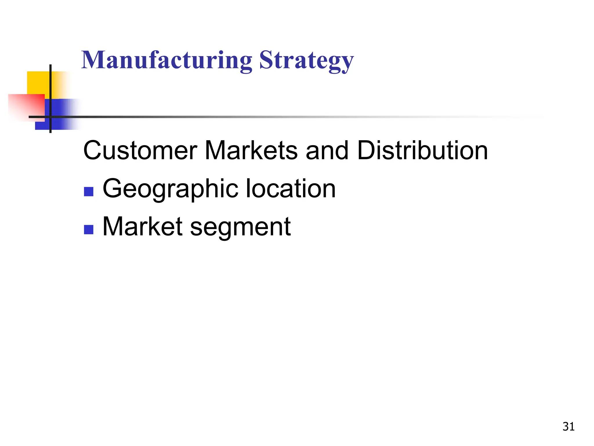 Manufacturing Strategy
Customer Markets and Distribution
 Geographic location
 Market segment
31
 