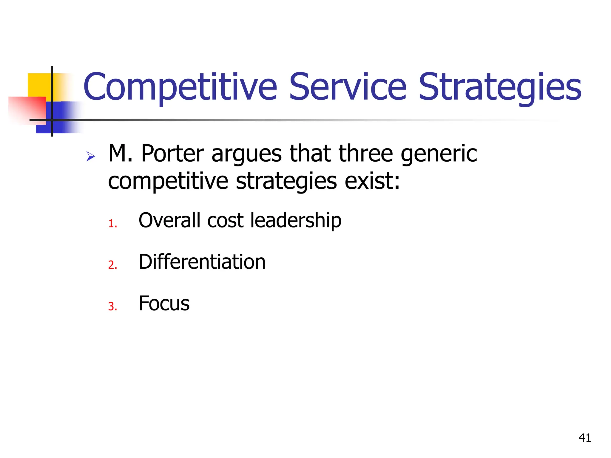 Competitive Service Strategies
 M. Porter argues that three generic
competitive strategies exist:
1. Overall cost leadership
2. Differentiation
3. Focus
41
 