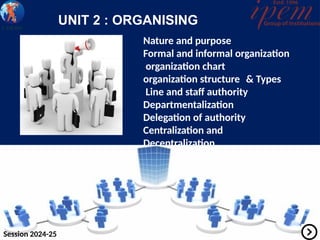 UNIT 2 : ORGANISING
Nature and purpose
Formal and informal organization
organization chart
organization structure & Types
Line and staff authority
Departmentalization
Delegation of authority
Centralization and
Decentralization
Session 2024-25
 