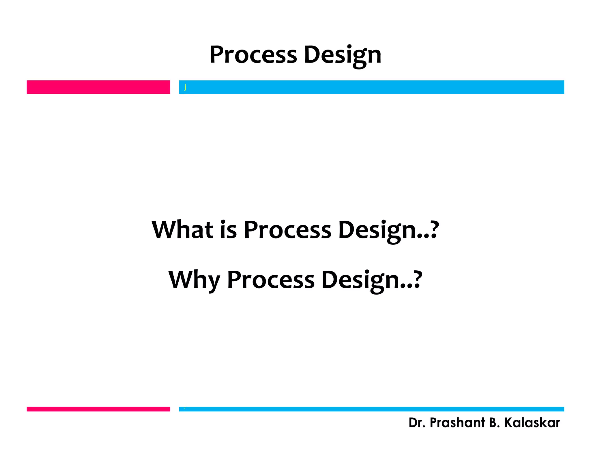 Process Design
What is Process Design..?
Why Process Design..?
j
j
Dr. Prashant B. Kalaskar
 