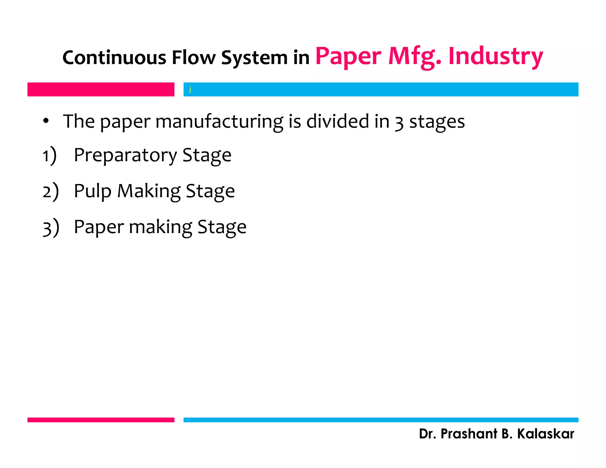 Continuous Flow System in Paper Mfg. Industry
• The paper manufacturing is divided in 3 stages
1) Preparatory Stage
2) Pulp Making Stage
3) Paper making Stage
j
Dr. Prashant B. Kalaskar
j
 