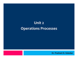 j
j
Unit 2
Operations Processes
Dr. Prashant B. Kalaskar
 