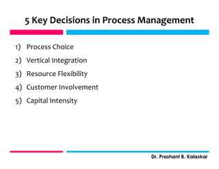 5 Key Decisions in Process Management
1) Process Choice
2) Vertical Integration
3) Resource Flexibility
4) Customer Involvement
5) Capital Intensity
j
Dr. Prashant B. Kalaskar
j
 